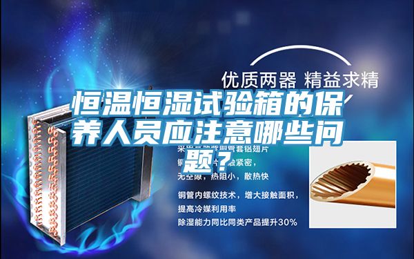恒溫恒濕試驗(yàn)箱的保養(yǎng)人員應(yīng)注意哪些問題？