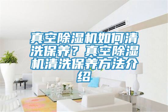 真空除濕機如何清洗保養(yǎng)？真空除濕機清洗保養(yǎng)方法介紹