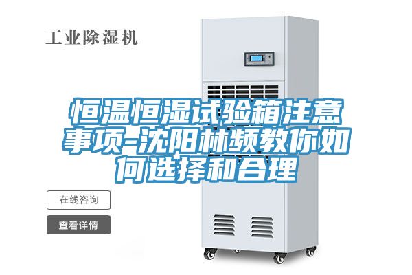 恒溫恒濕試驗箱注意事項-沈陽林頻教你如何選擇和合理
