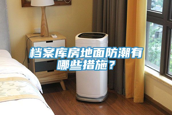 檔案庫房地面防潮有哪些措施？