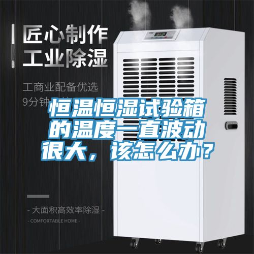 恒溫恒濕試驗(yàn)箱的溫度一直波動(dòng)很大，該怎么辦？