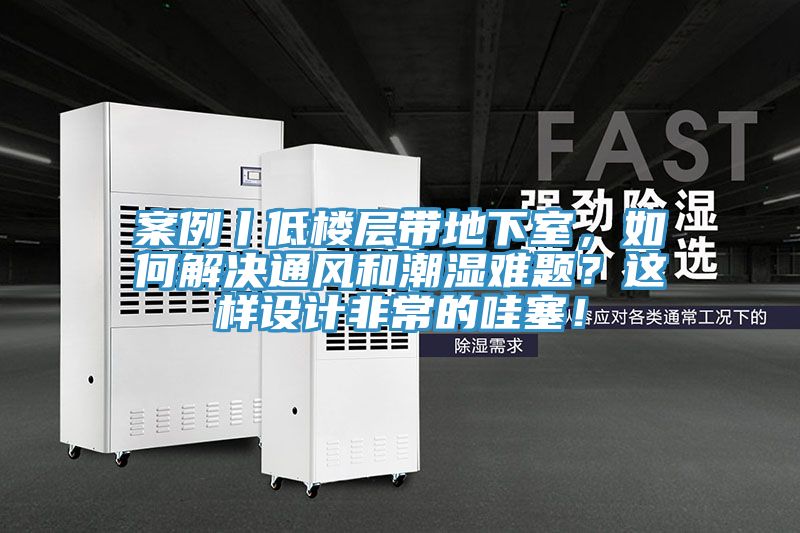 案例丨低樓層帶地下室，如何解決通風和潮濕難題？這樣設計非常的哇塞！
