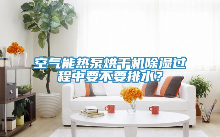 空氣能熱泵烘干機(jī)除濕過程中要不要排水？