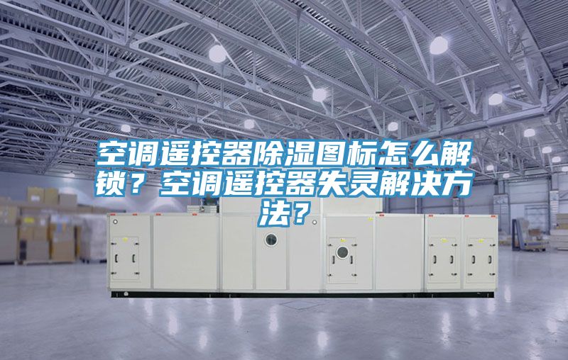 空調(diào)遙控器除濕圖標怎么解鎖？空調(diào)遙控器失靈解決方法？