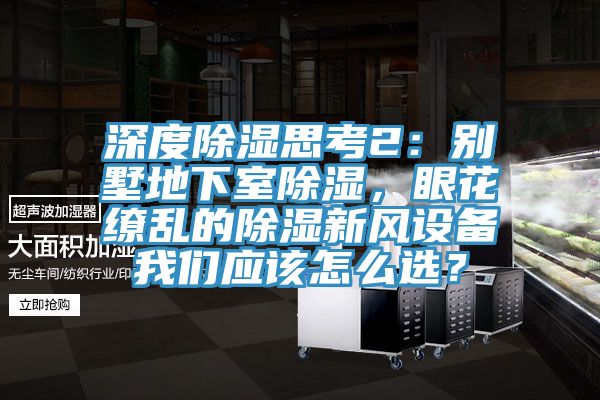 深度除濕思考2：別墅地下室除濕，眼花繚亂的除濕新風設備我們應該怎么選？