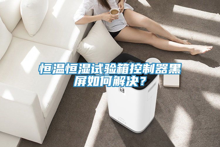 恒溫恒濕試驗(yàn)箱控制器黑屏如何解決？