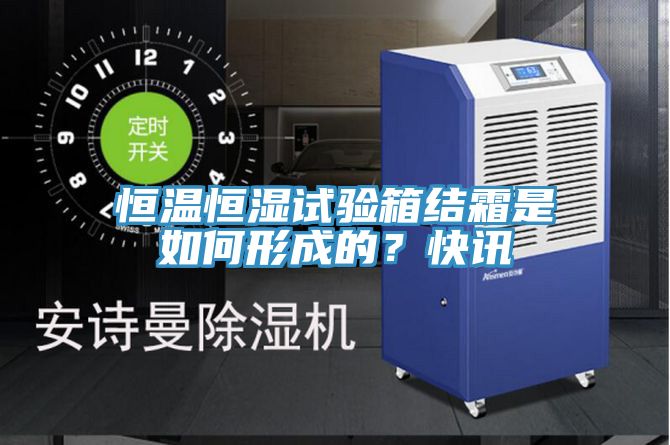 恒溫恒濕試驗(yàn)箱結(jié)霜是如何形成的？快訊