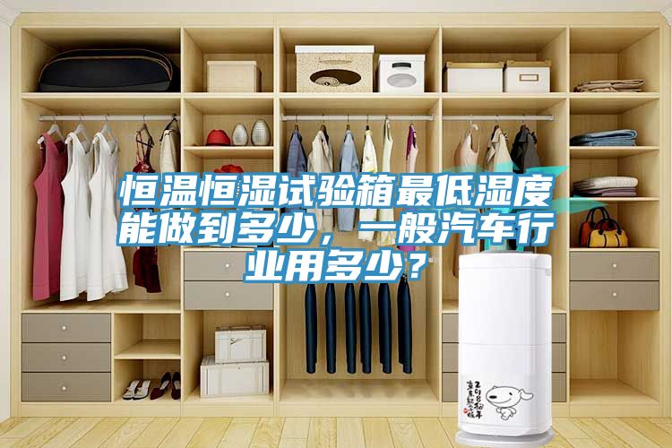 恒溫恒濕試驗箱最低濕度能做到多少，一般汽車行業(yè)用多少？