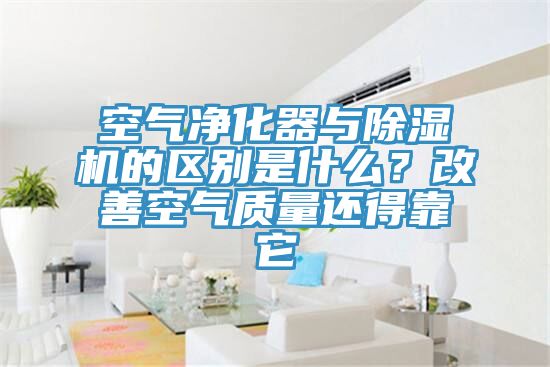 空氣凈化器與除濕機(jī)的區(qū)別是什么？改善空氣質(zhì)量還得靠它