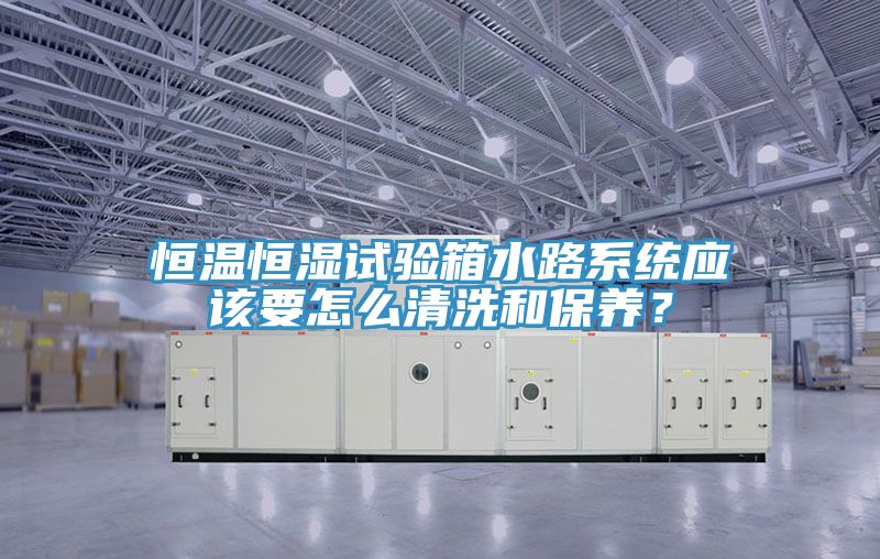 恒溫恒濕試驗箱水路系統(tǒng)應(yīng)該要怎么清洗和保養(yǎng)？