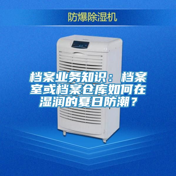 檔案業(yè)務知識：檔案室或檔案倉庫如何在濕潤的夏日防潮？