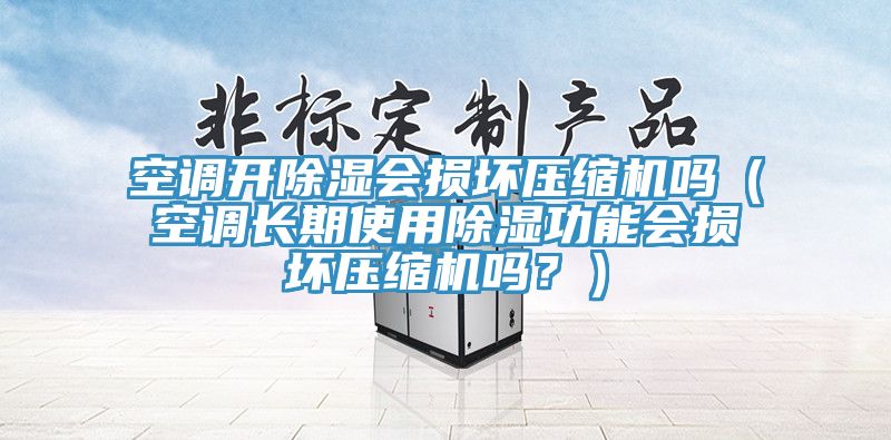 空調開除濕會損壞壓縮機嗎（空調長期使用除濕功能會損壞壓縮機嗎？）