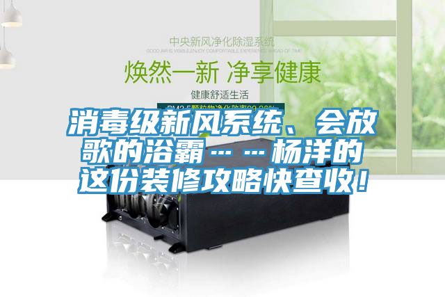 消毒級新風(fēng)系統(tǒng)、會放歌的浴霸……楊洋的這份裝修攻略快查收！