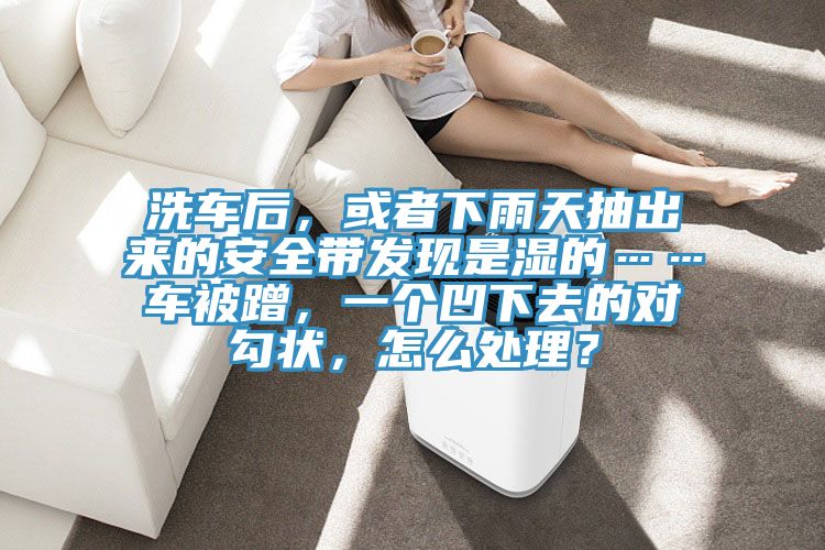 洗車(chē)后，或者下雨天抽出來(lái)的安全帶發(fā)現(xiàn)是濕的……車(chē)被蹭，一個(gè)凹下去的對(duì)勾狀，怎么處理？