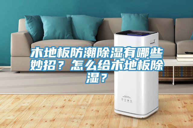 木地板防潮除濕有哪些妙招？怎么給木地板除濕？