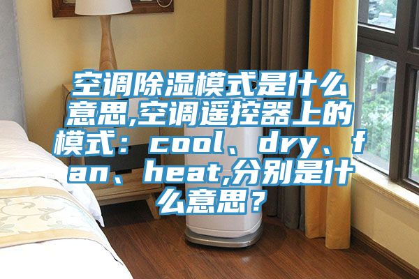 空調(diào)除濕模式是什么意思,空調(diào)遙控器上的模式：cool、dry、fan、heat,分別是什么意思？