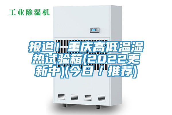 報道！重慶高低溫濕熱試驗(yàn)箱(2022更新中)(今日／推薦)