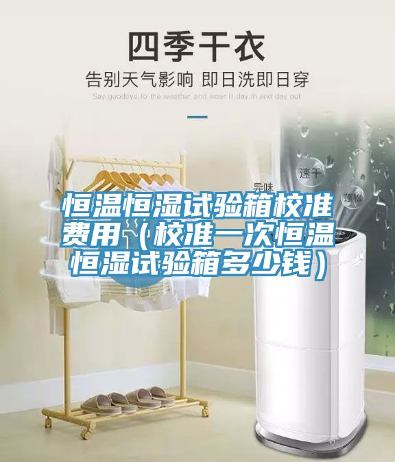恒溫恒濕試驗箱校準(zhǔn)費用（校準(zhǔn)一次恒溫恒濕試驗箱多少錢）