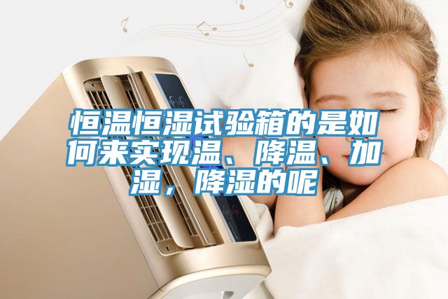恒溫恒濕試驗(yàn)箱的是如何來(lái)實(shí)現(xiàn)溫、降溫、加濕，降濕的呢