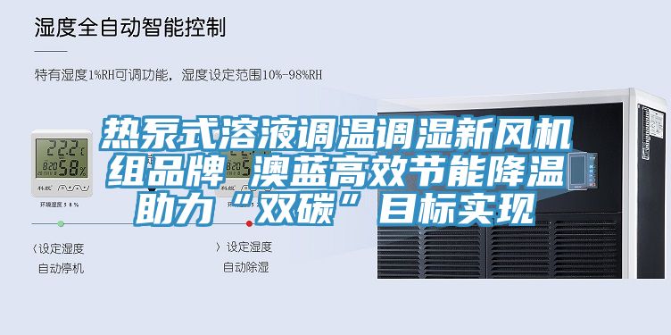 熱泵式溶液調(diào)溫調(diào)濕新風(fēng)機組品牌 澳藍高效節(jié)能降溫助力“雙碳”目標(biāo)實現(xiàn)