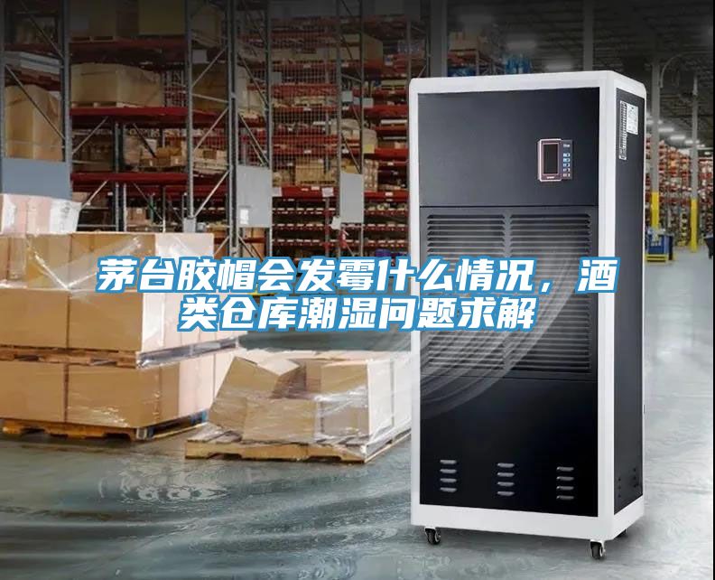 茅臺(tái)膠帽會(huì)發(fā)霉什么情況，酒類倉庫潮濕問題求解