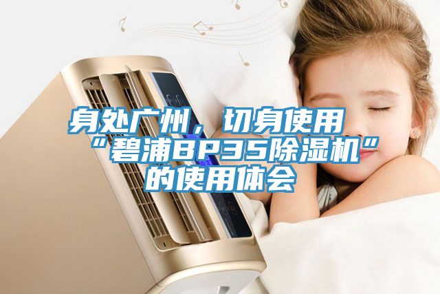 身處廣州，切身使用“碧浦BP35除濕機”的使用體會