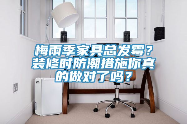 梅雨季家具總發(fā)霉？裝修時防潮措施你真的做對了嗎？