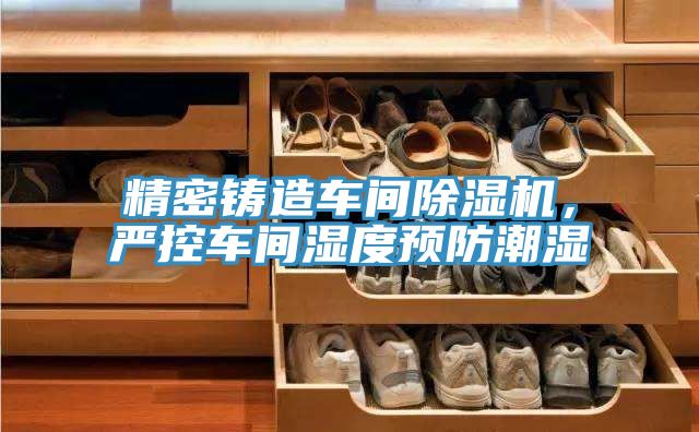 精密鑄造車間除濕機(jī)，嚴(yán)控車間濕度預(yù)防潮濕