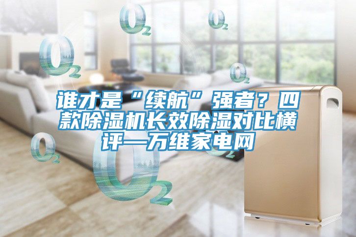 誰才是“續(xù)航”強(qiáng)者？四款除濕機(jī)長(zhǎng)效除濕對(duì)比橫評(píng)—萬維家電網(wǎng)