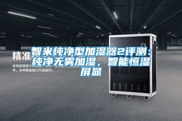 智米純凈型加濕器2評測：純凈無霧加濕，智能恒濕屏顯