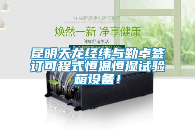 昆明天龍經(jīng)緯與勤卓簽訂可程式恒溫恒濕試驗(yàn)箱設(shè)備！