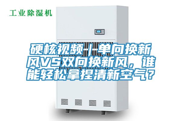 硬核視頻｜單向換新風VS雙向換新風，誰能輕松拿捏清新空氣？