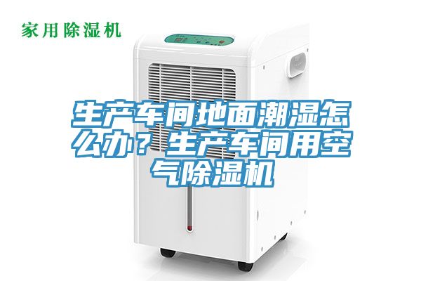 生產(chǎn)車間地面潮濕怎么辦？生產(chǎn)車間用空氣除濕機