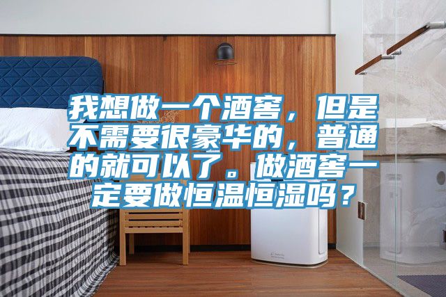 我想做一個酒窖，但是不需要很豪華的，普通的就可以了。做酒窖一定要做恒溫恒濕嗎？
