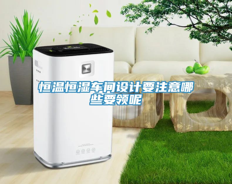 恒溫恒濕車間設(shè)計(jì)要注意哪些要領(lǐng)呢