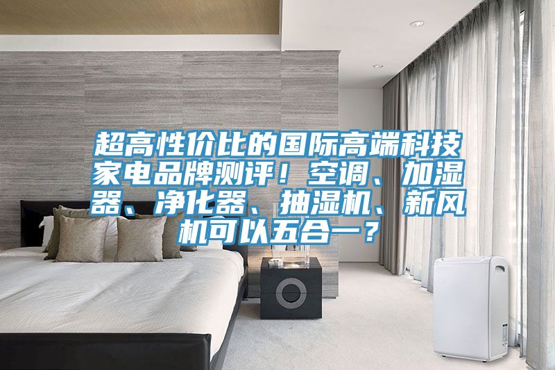 超高性價比的國際高端科技家電品牌測評！空調(diào)、加濕器、凈化器、抽濕機、新風機可以五合一？