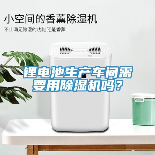 鋰電池生產(chǎn)車間需要用除濕機(jī)嗎？