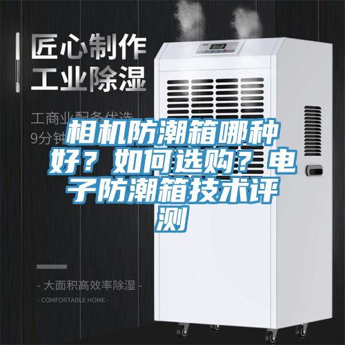 相機(jī)防潮箱哪種好？如何選購？電子防潮箱技術(shù)評測