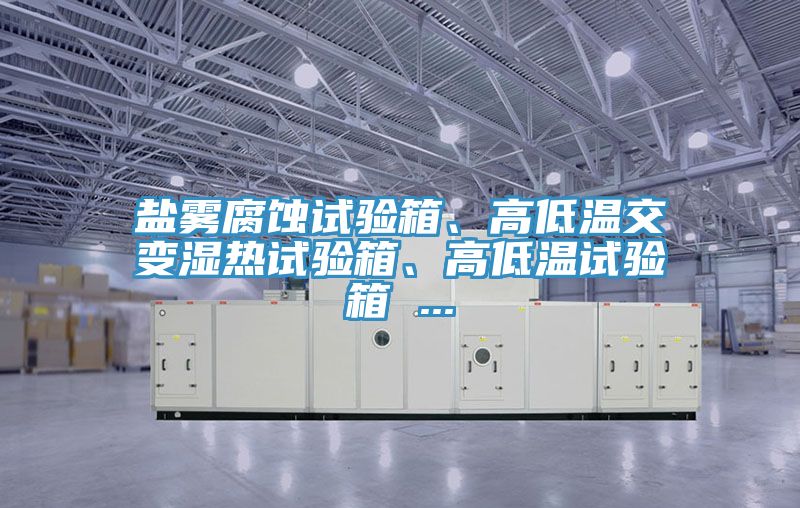 鹽霧腐蝕試驗(yàn)箱、高低溫交變濕熱試驗(yàn)箱、高低溫試驗(yàn)箱 ...