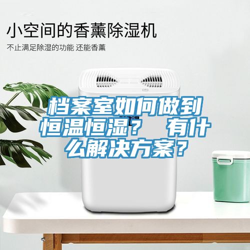 檔案室如何做到恒溫恒濕？ 有什么解決方案？