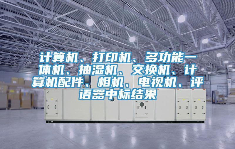 計算機(jī)、打印機(jī)、多功能一體機(jī)、抽濕機(jī)、交換機(jī)、計算機(jī)配件、相機(jī)、電視機(jī)、評語器中標(biāo)結(jié)果