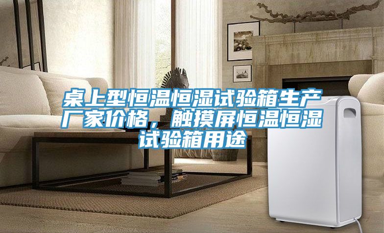 桌上型恒溫恒濕試驗(yàn)箱生產(chǎn)廠家價(jià)格，觸摸屏恒溫恒濕試驗(yàn)箱用途