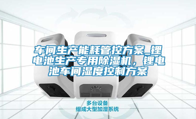 車間生產(chǎn)能耗管控方案_鋰電池生產(chǎn)專用除濕機(jī)，鋰電池車間濕度控制方案