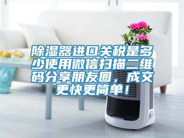 除濕器進口關(guān)稅是多少使用微信掃描二維碼分享朋友圈，成交更快更簡單！