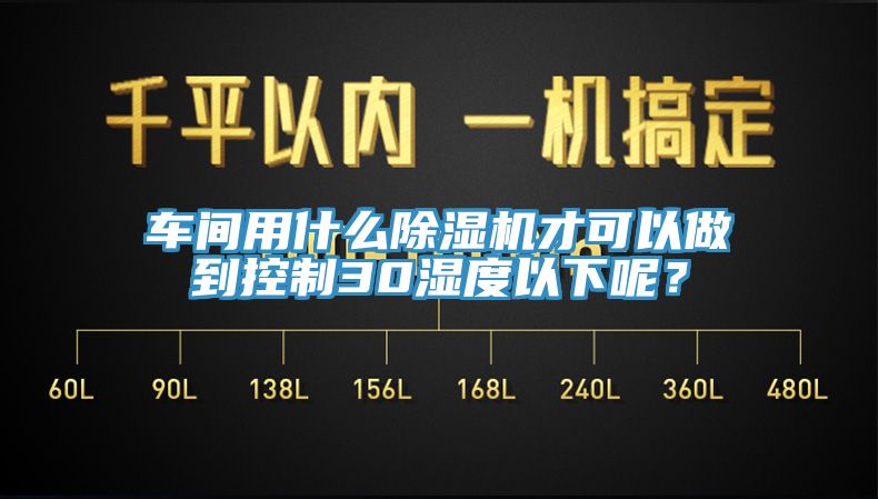 車間用什么除濕機(jī)才可以做到控制30濕度以下呢？