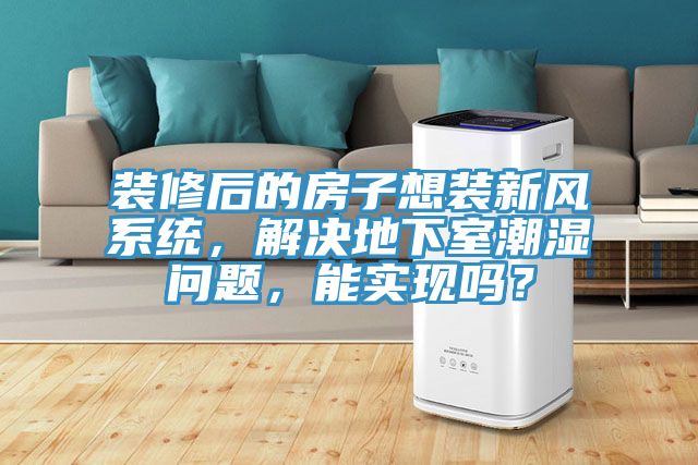 裝修后的房子想裝新風系統(tǒng)，解決地下室潮濕問題，能實現(xiàn)嗎？
