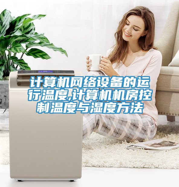 計算機(jī)網(wǎng)絡(luò)設(shè)備的運行溫度,計算機(jī)機(jī)房控制溫度與濕度方法