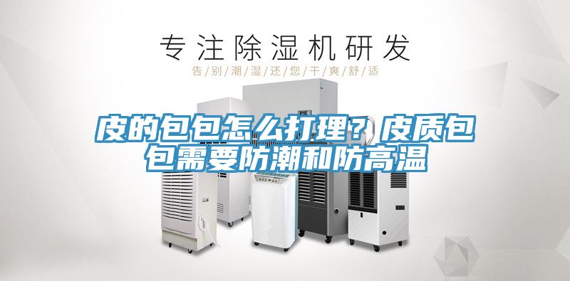 皮的包包怎么打理？皮質(zhì)包包需要防潮和防高溫