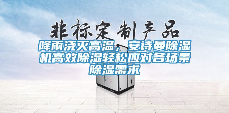 降雨澆滅高溫，安詩(shī)曼除濕機(jī)高效除濕輕松應(yīng)對(duì)各場(chǎng)景除濕需求