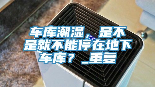 車庫潮濕，是不是就不能停在地下車庫？_重復